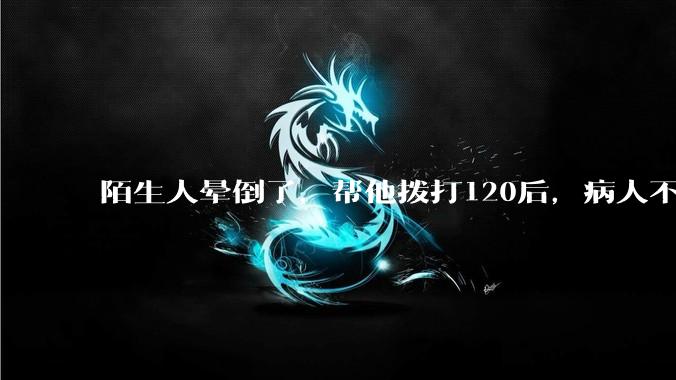 陌生人晕倒了，帮他拨打120后，病人不支付120出车费，这个费用谁来承担？