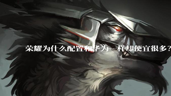 荣耀为什么配置和华为一样却便宜很多？